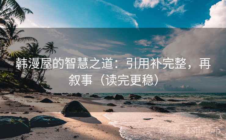 韩漫屋的智慧之道：引用补完整，再叙事（读完更稳）