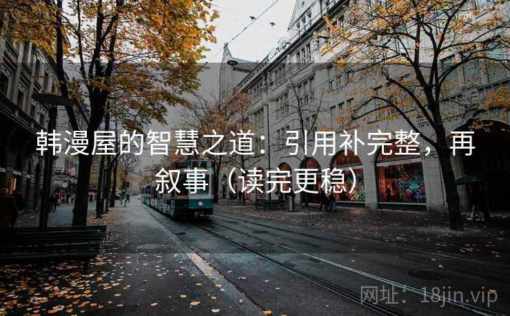 韩漫屋的智慧之道：引用补完整，再叙事（读完更稳）