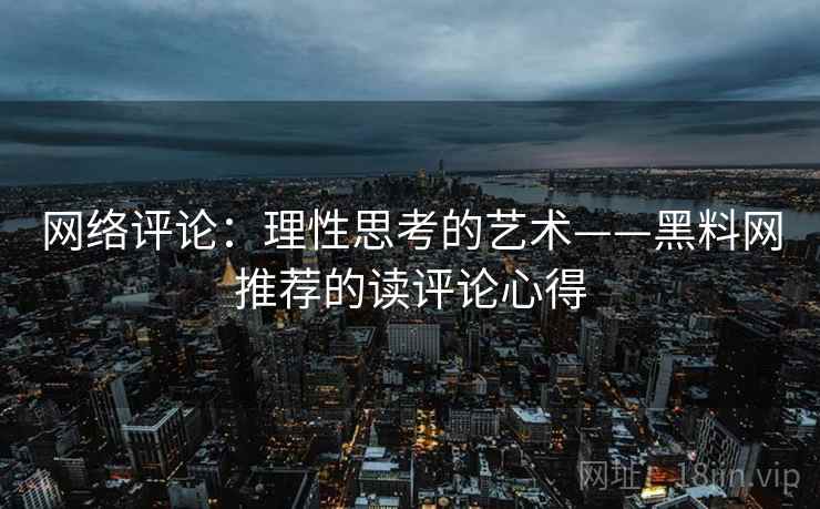 网络评论：理性思考的艺术——黑料网推荐的读评论心得
