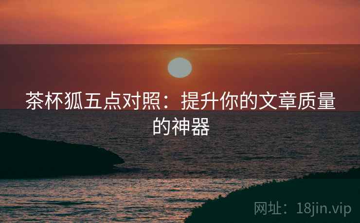 茶杯狐五点对照：提升你的文章质量的神器