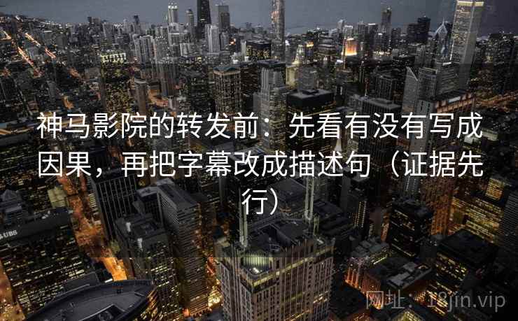 神马影院的转发前：先看有没有写成因果，再把字幕改成描述句（证据先行）