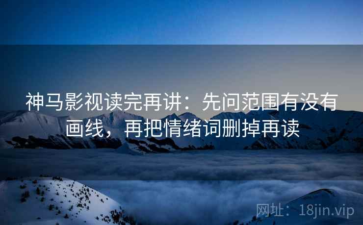 神马影视读完再讲：先问范围有没有画线，再把情绪词删掉再读