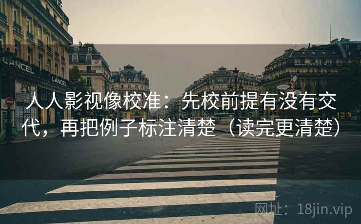 人人影视像校准：先校前提有没有交代，再把例子标注清楚（读完更清楚）