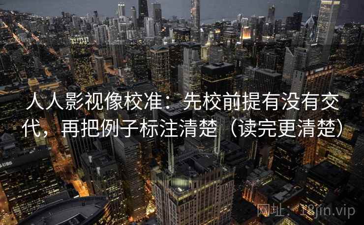 人人影视像校准：先校前提有没有交代，再把例子标注清楚（读完更清楚）