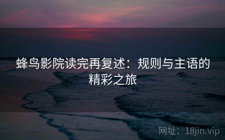 蜂鸟影院读完再复述：规则与主语的精彩之旅