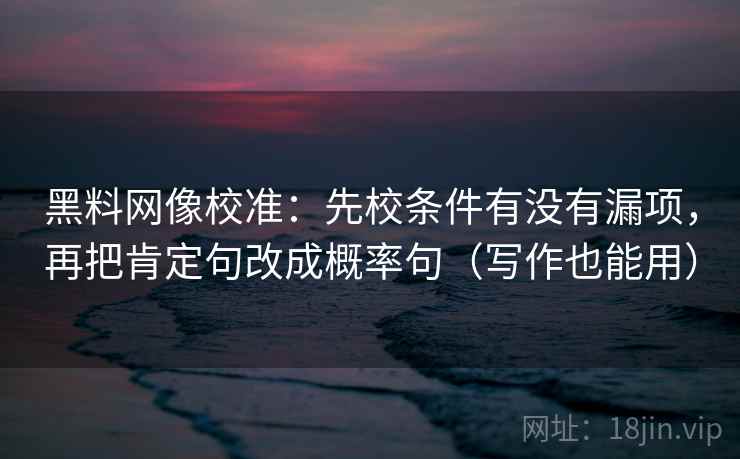 黑料网像校准：先校条件有没有漏项，再把肯定句改成概率句（写作也能用）