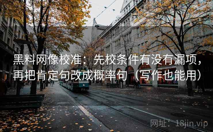 黑料网像校准：先校条件有没有漏项，再把肯定句改成概率句（写作也能用）