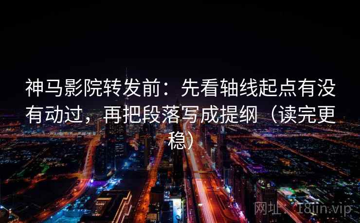 神马影院转发前：先看轴线起点有没有动过，再把段落写成提纲（读完更稳）