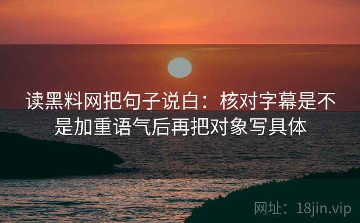 读黑料网把句子说白：核对字幕是不是加重语气后再把对象写具体