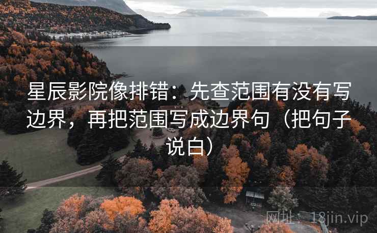 星辰影院像排错：先查范围有没有写边界，再把范围写成边界句（把句子说白）
