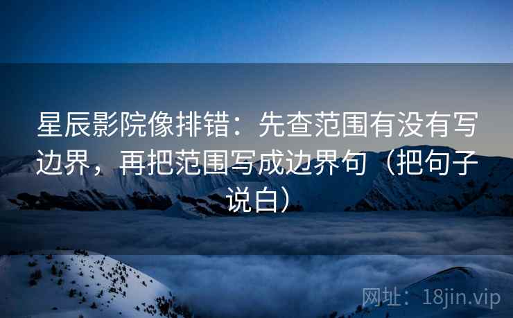 星辰影院像排错：先查范围有没有写边界，再把范围写成边界句（把句子说白）