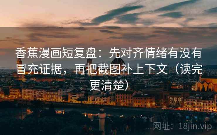香蕉漫画短复盘：先对齐情绪有没有冒充证据，再把截图补上下文（读完更清楚）