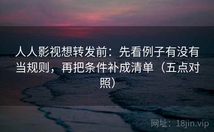 人人影视想转发前：先看例子有没有当规则，再把条件补成清单（五点对照）  第2张