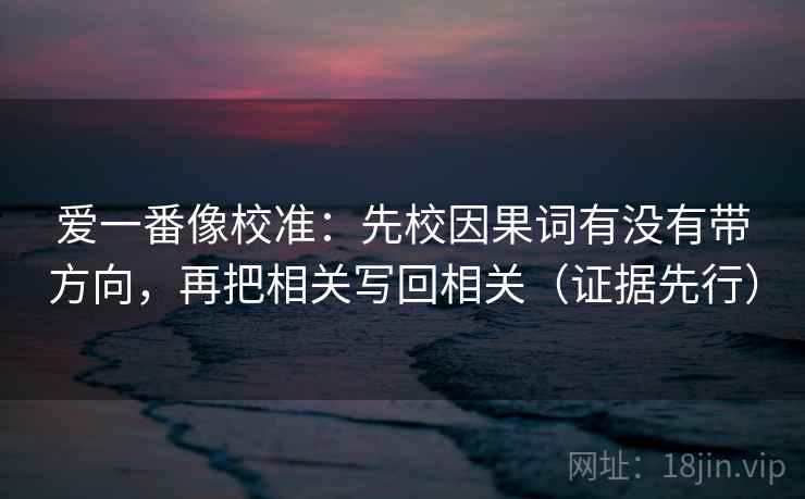 爱一番像校准：先校因果词有没有带方向，再把相关写回相关（证据先行）