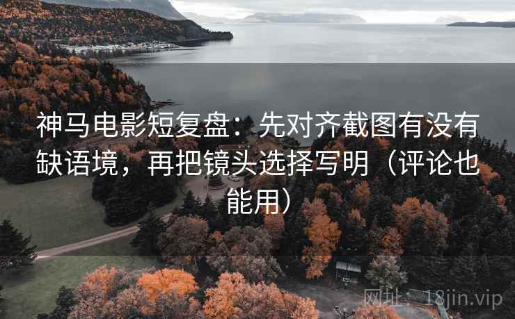 神马电影短复盘：先对齐截图有没有缺语境，再把镜头选择写明（评论也能用）