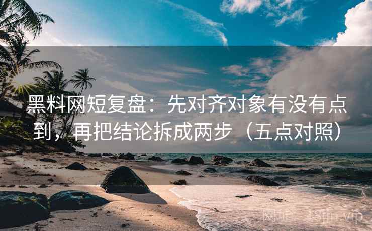 黑料网短复盘：先对齐对象有没有点到，再把结论拆成两步（五点对照）