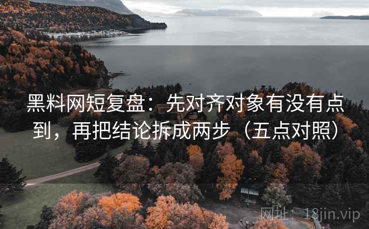 黑料网短复盘：先对齐对象有没有点到，再把结论拆成两步（五点对照）