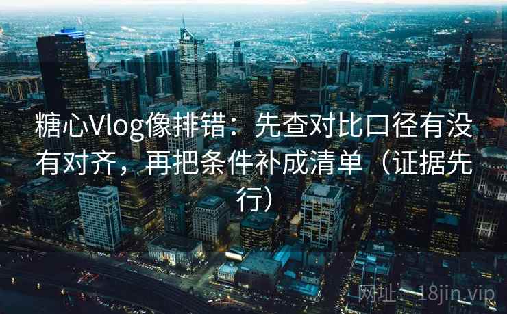 糖心Vlog像排错：先查对比口径有没有对齐，再把条件补成清单（证据先行）  第2张