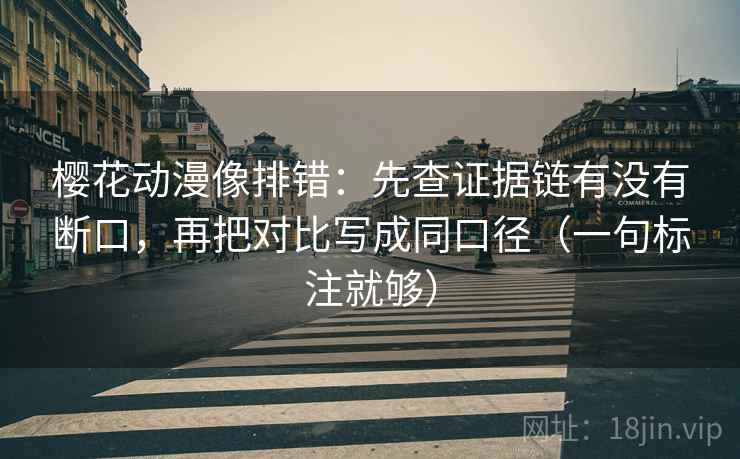 樱花动漫像排错：先查证据链有没有断口，再把对比写成同口径（一句标注就够）  第1张