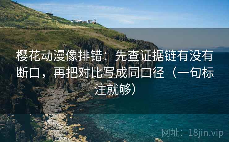 樱花动漫像排错：先查证据链有没有断口，再把对比写成同口径（一句标注就够）  第2张