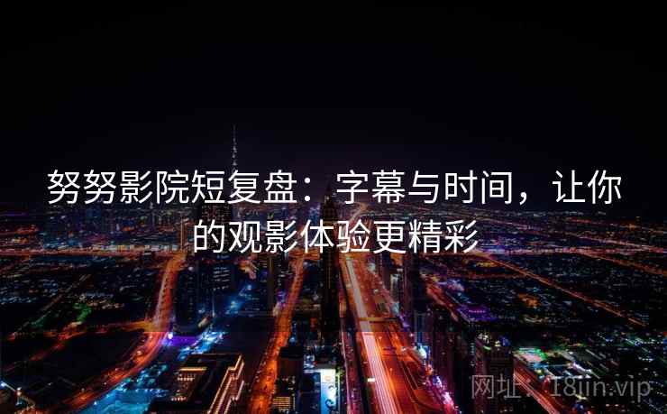 努努影院短复盘：字幕与时间，让你的观影体验更精彩  第1张