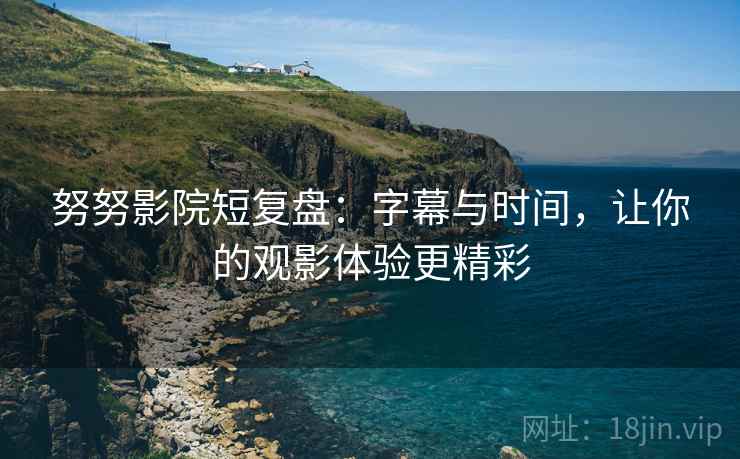 努努影院短复盘：字幕与时间，让你的观影体验更精彩  第2张