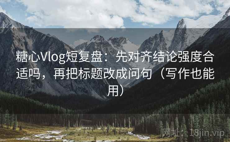 糖心Vlog短复盘：先对齐结论强度合适吗，再把标题改成问句（写作也能用）  第2张