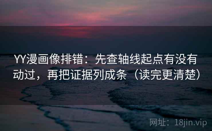 YY漫画像排错：先查轴线起点有没有动过，再把证据列成条（读完更清楚）