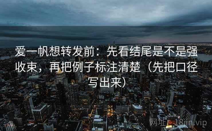 爱一帆想转发前：先看结尾是不是强收束，再把例子标注清楚（先把口径写出来）  第1张