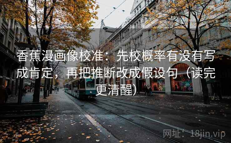 香蕉漫画像校准：先校概率有没有写成肯定，再把推断改成假设句（读完更清醒）