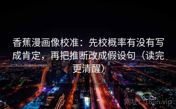 香蕉漫画像校准：先校概率有没有写成肯定，再把推断改成假设句（读完更清醒）