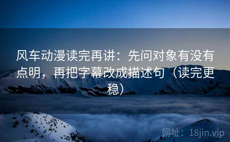 风车动漫读完再讲:先问对象有没有点明,再把字幕改成描述句(读完更稳)