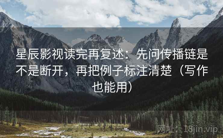 星辰影视读完再复述:先问传播链是不是断开,再把例子标注清楚(写作也能用)