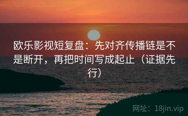 欧乐影视短复盘：先对齐传播链是不是断开，再把时间写成起止（证据先行）