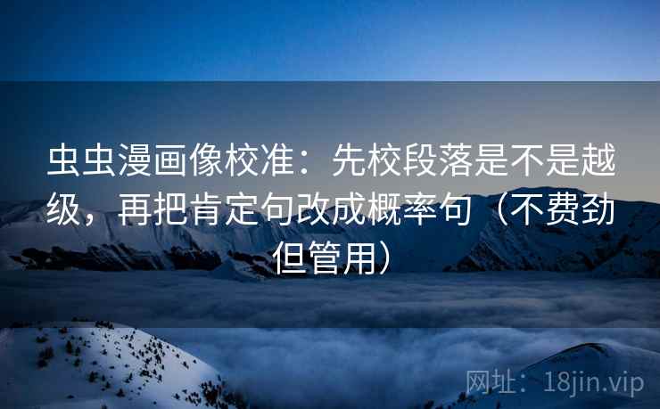 虫虫漫画像校准：先校段落是不是越级，再把肯定句改成概率句（不费劲但管用）