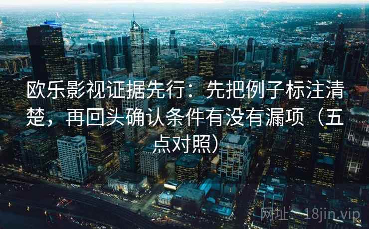 欧乐影视证据先行：先把例子标注清楚，再回头确认条件有没有漏项（五点对照）  第2张