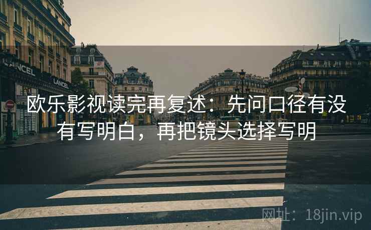 欧乐影视读完再复述：先问口径有没有写明白，再把镜头选择写明