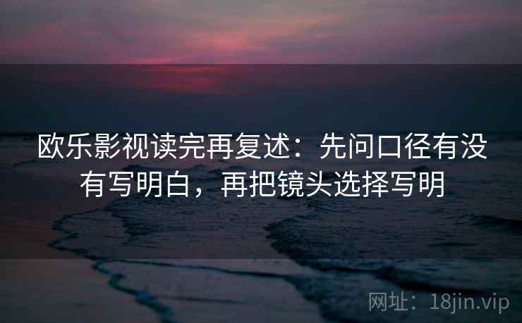欧乐影视读完再复述:先问口径有没有写明白,再把镜头选择写明