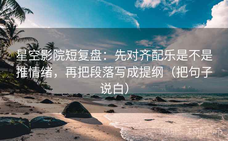 星空影院短复盘:先对齐配乐是不是推情绪,再把段落写成提纲(把句子说白)