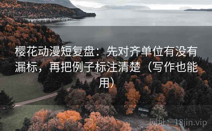 樱花动漫短复盘：先对齐单位有没有漏标，再把例子标注清楚（写作也能用）  第2张