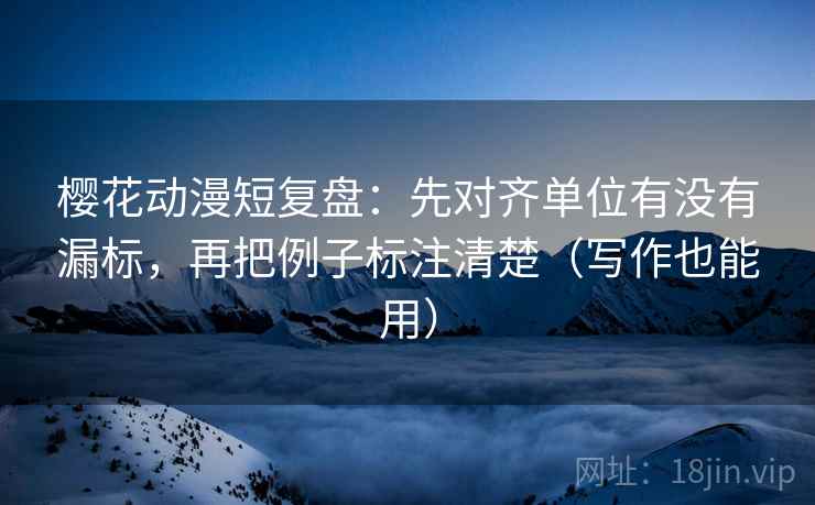 樱花动漫短复盘：先对齐单位有没有漏标，再把例子标注清楚（写作也能用）  第1张
