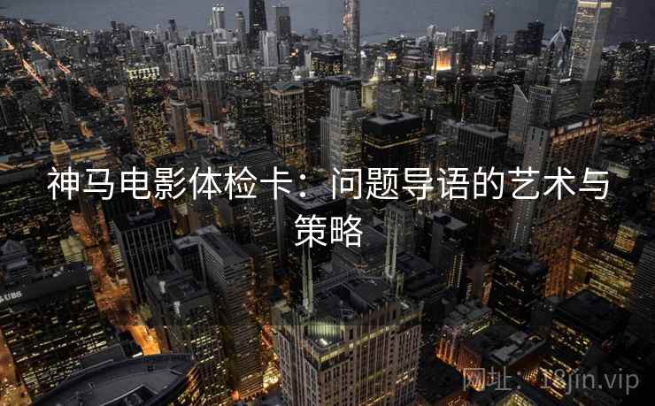 神马电影体检卡:问题导语的艺术与策略