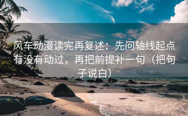风车动漫读完再复述:先问轴线起点有没有动过,再把前提补一句(把句子说白)