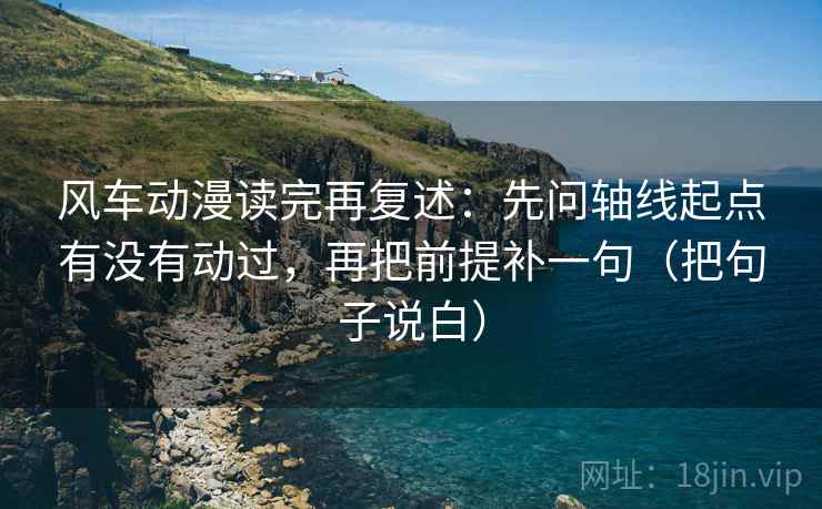 风车动漫读完再复述:先问轴线起点有没有动过,再把前提补一句(把句子说白)
