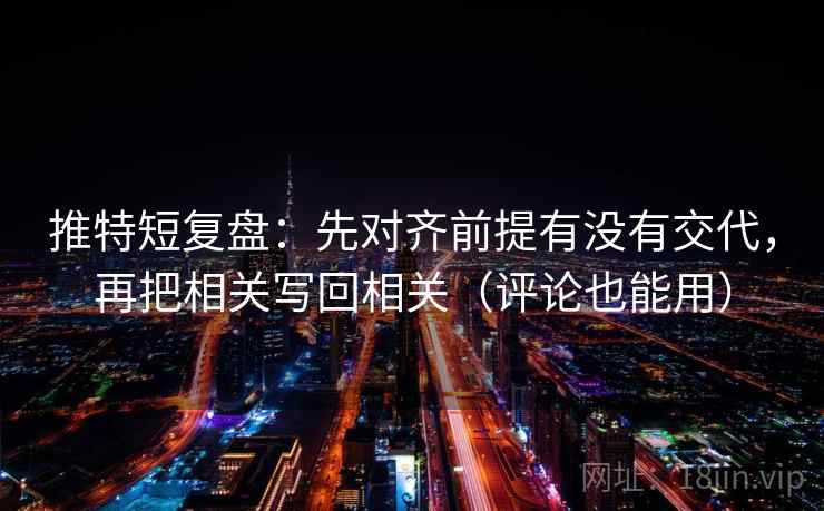 推特短复盘:先对齐前提有没有交代,再把相关写回相关(评论也能用)