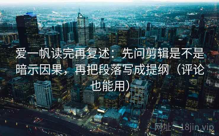 爱一帆读完再复述:先问剪辑是不是暗示因果,再把段落写成提纲(评论也能用)