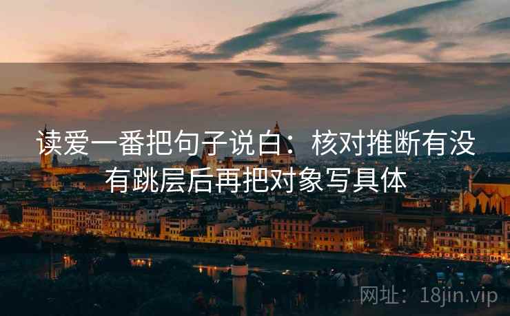 读爱一番把句子说白:核对推断有没有跳层后再把对象写具体 第2张 读爱一番把句子说白:核对推断有没有跳层后再把对象写具体 第2张