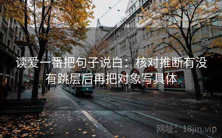 读爱一番把句子说白:核对推断有没有跳层后再把对象写具体 第1张 读爱一番把句子说白:核对推断有没有跳层后再把对象写具体 第1张