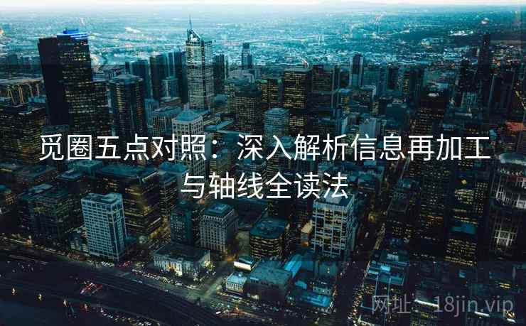 觅圈五点对照:深入解析信息再加工与轴线全读法 第1张 觅圈五点对照:深入解析信息再加工与轴线全读法 第1张