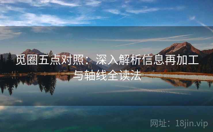 觅圈五点对照:深入解析信息再加工与轴线全读法 第2张 觅圈五点对照:深入解析信息再加工与轴线全读法 第2张